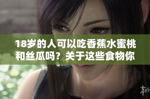 18岁的人可以吃香蕉水蜜桃和丝瓜吗？关于这些食物你了解多少呢？