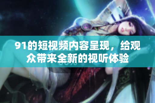 91的短视频内容呈现，给观众带来全新的视听体验