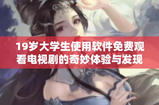 19岁大学生使用软件免费观看电视剧的奇妙体验与发现