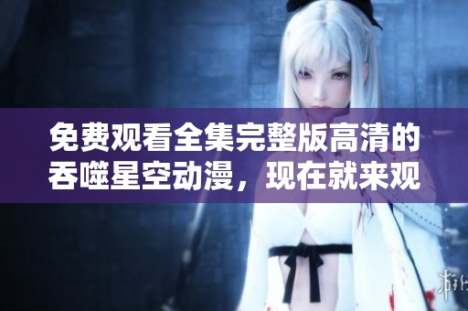 免费观看全集完整版高清的吞噬星空动漫，现在就来观看吧