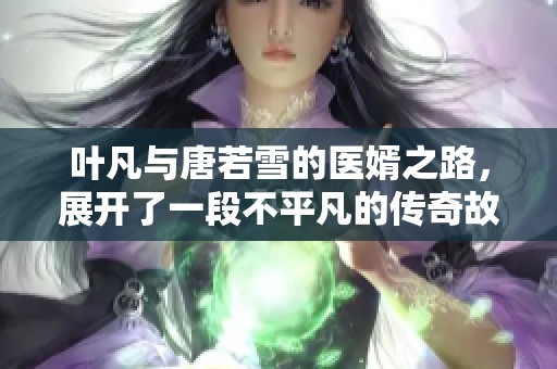 叶凡与唐若雪的医婿之路，展开了一段不平凡的传奇故事