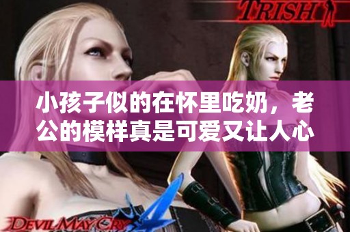 小孩子似的在怀里吃奶，老公的模样真是可爱又让人心疼
