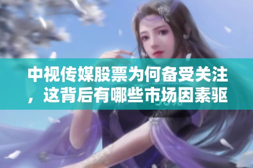 中视传媒股票为何备受关注，这背后有哪些市场因素驱动呢