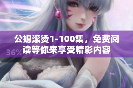 公媳滚烫1-100集，免费阅读等你来享受精彩内容