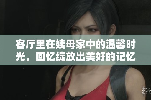 客厅里在姨母家中的温馨时光，回忆绽放出美好的记忆