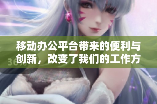 移动办公平台带来的便利与创新，改变了我们的工作方式与生活节奏