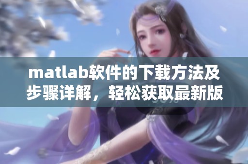matlab软件的下载方法及步骤详解，轻松获取最新版本的matlab软件下载。