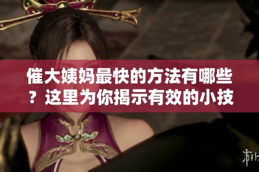 催大姨妈最快的方法有哪些？这里为你揭示有效的小技巧与建议。
