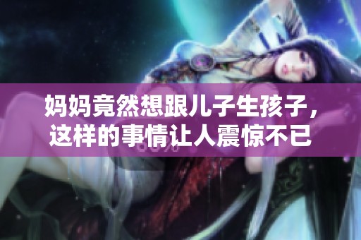 妈妈竟然想跟儿子生孩子，这样的事情让人震惊不已