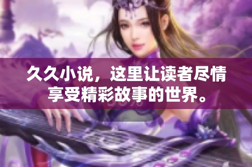 **小说，这里让读者尽情享受精彩故事的世界。
