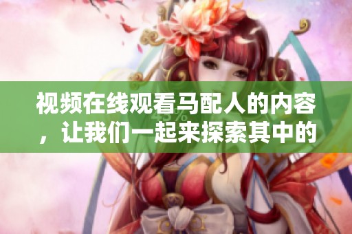 视频在线观看马配人的内容，让我们一起来探索其中的精彩与魅力吧