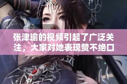 张津瑜的视频引起了广泛关注，大家对她表现赞不绝口