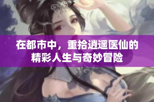 在都市中，重拾逍遥医仙的精彩人生与奇妙冒险
