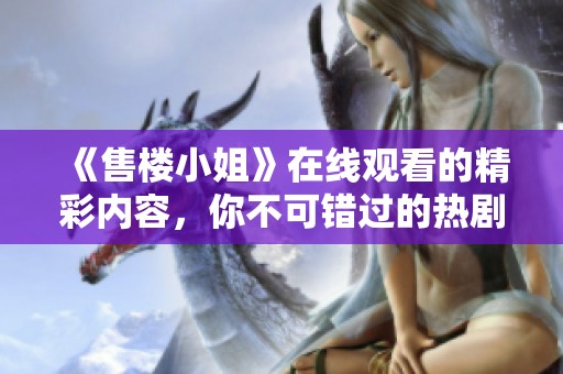 《售楼小姐》在线观看的精彩内容，你不可错过的热剧体验