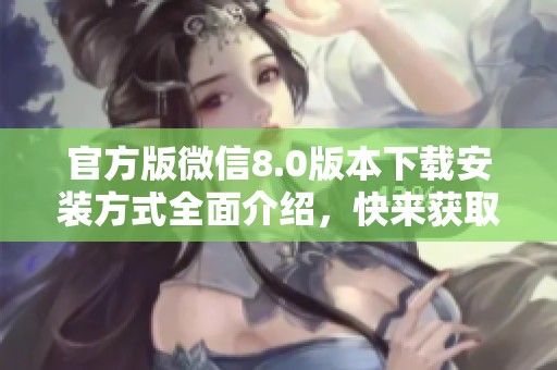 官方版微信8.0版本下载安装方式全面介绍，快来获取最新的体验吧