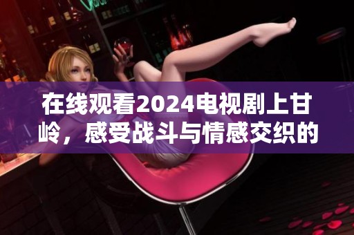 在线观看2024电视剧上甘岭，感受战斗与情感交织的动人故事