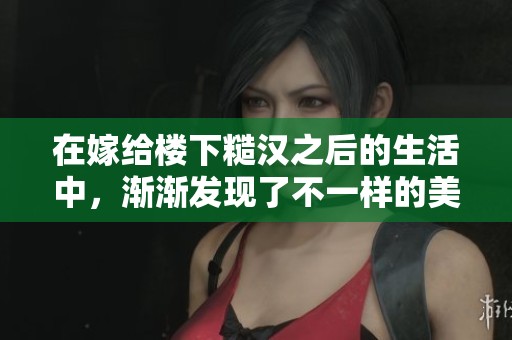 在嫁给楼下糙汉之后的生活中，渐渐发现了不一样的美好