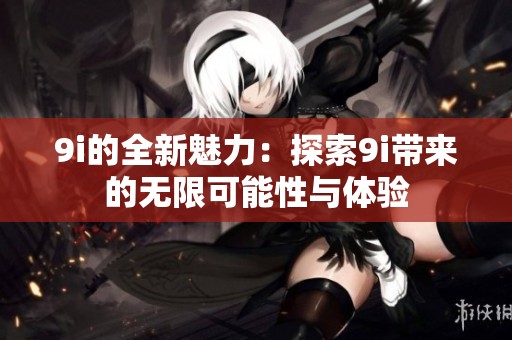 9i的全新魅力：探索9i带来的无限可能性与体验