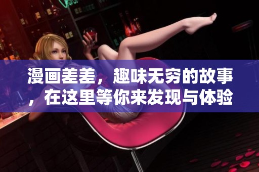 漫画差差，趣味无穷的故事，在这里等你来发现与体验