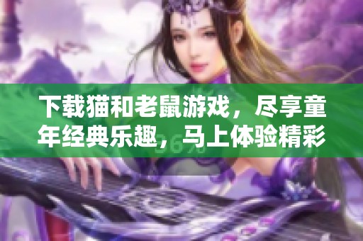下载猫和老鼠游戏，尽享童年经典乐趣，马上体验精彩冒险