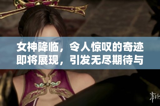女神降临，令人惊叹的奇迹即将展现，引发无尽期待与热议