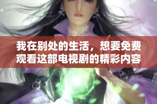 我在别处的生活，想要免费观看这部电视剧的精彩内容