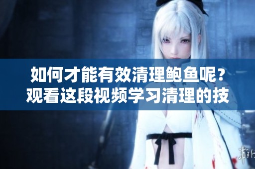 如何才能有效清理鲍鱼呢？观看这段视频学习清理的技巧与方法。
