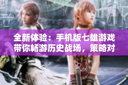 全新体验：手机版七雄游戏带你畅游历史战场，策略对决尽在掌握之中