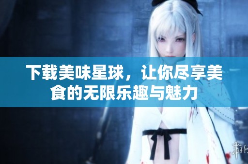 下载美味星球，让你尽享美食的无限乐趣与魅力