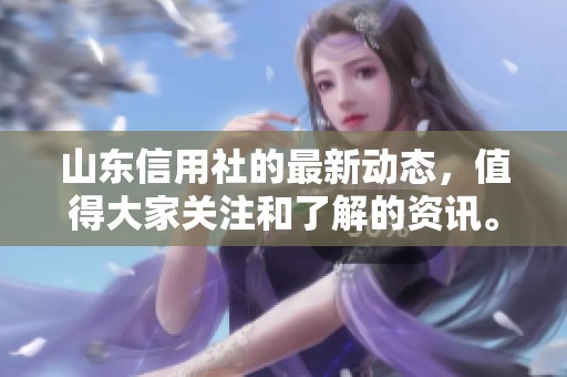 山东信用社的最新动态，值得大家关注和了解的资讯。