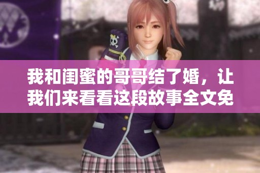 我和闺蜜的哥哥结了婚，让我们来看看这段故事全文免费分享。