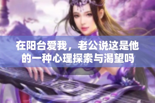 在阳台爱我，老公说这是他的一种心理探索与渴望吗