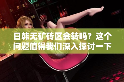 日韩无矿砖区会转吗？这个问题值得我们深入探讨一下