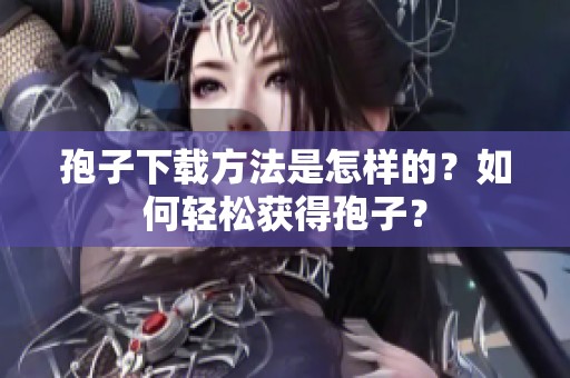 孢子下载方法是怎样的？如何轻松获得孢子？