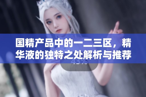 国精产品中的一二三区，精华液的独特之处解析与推荐