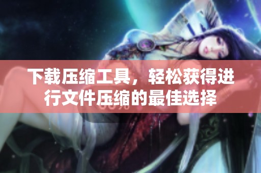 下载压缩工具，轻松获得进行文件压缩的最佳选择