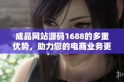 成品网站源码1688的多重优势，助力您的电商业务更上一层楼