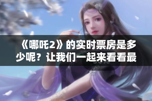 《哪吒2》的实时票房是多少呢？让我们一起来看看最新的动态！