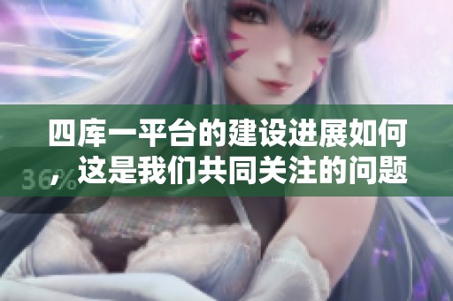 四库一平台的建设进展如何，这是我们共同关注的问题。期待其带来的更多便利与创新。