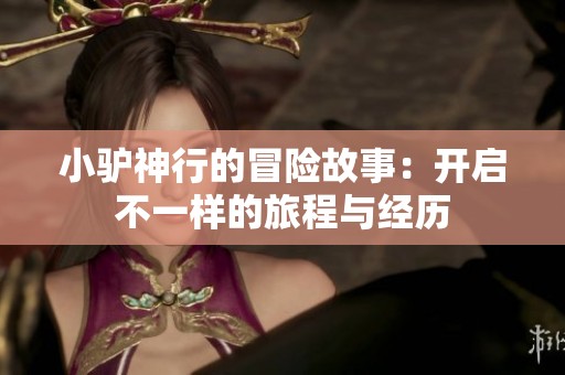 小驴神行的冒险故事：开启不一样的旅程与经历