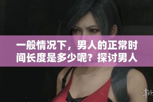 一般情况下，男人的正常时间长度是多少呢？探讨男人在这方面的标准。