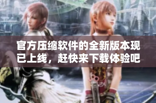 官方压缩软件的全新版本现已上线，赶快来下载体验吧！