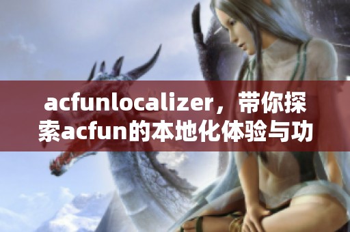 acfunlocalizer，带你探索acfun的本地化体验与功能详解！