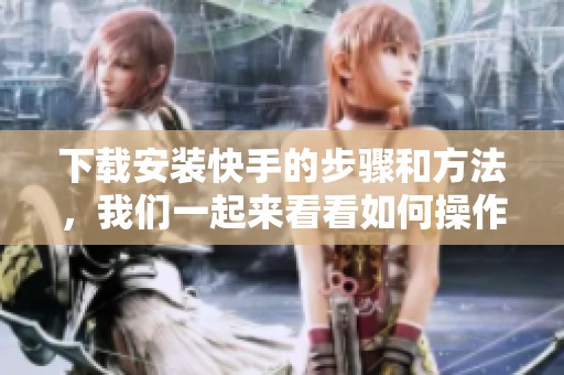下载安装快手的步骤和方法，我们一起来看看如何操作吧