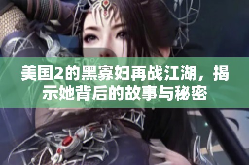 美国2的黑寡妇再战江湖，揭示她背后的故事与秘密