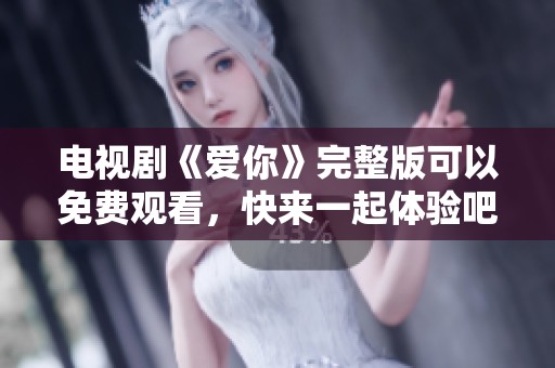 电视剧《爱你》完整版可以免费观看，快来一起体验吧
