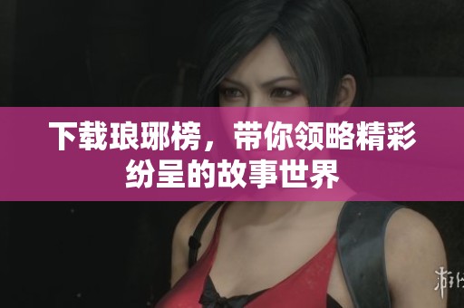 下载琅琊榜，带你领略精彩纷呈的故事世界
