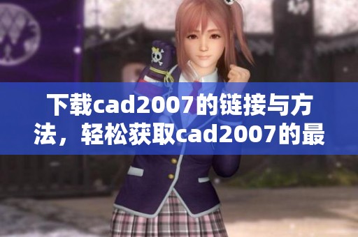 下载cad2007的链接与方法，轻松获取cad2007的最新版本。