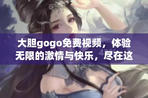 大胆gogo免费视频，体验无限的激情与快乐，尽在这一精彩时刻！
