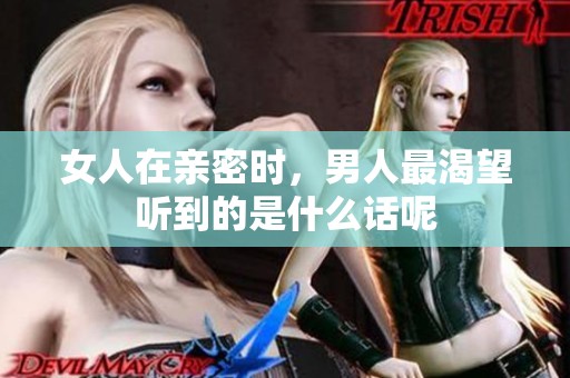 女人在亲密时，男人最渴望听到的是什么话呢